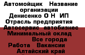 Автомойщик › Название организации ­ Денисенко.О.Н, ИП › Отрасль предприятия ­ Автосервис, автобизнес › Минимальный оклад ­ 50 000 - Все города Работа » Вакансии   . Алтайский край,Славгород г.